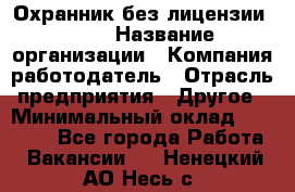 Охранник без лицензии. 2/2 › Название организации ­ Компания-работодатель › Отрасль предприятия ­ Другое › Минимальный оклад ­ 15 000 - Все города Работа » Вакансии   . Ненецкий АО,Несь с.